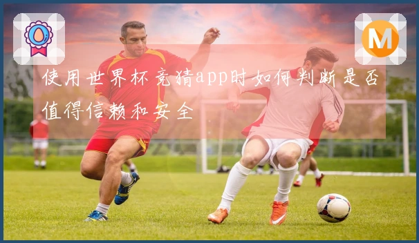 使用世界杯竞猜app时如何判断是否值得信赖和安全