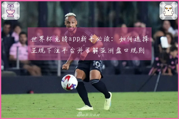 世界杯竞猜app新手必读：如何选择正规下注平台并了解亚洲盘口规则