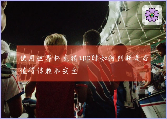 使用世界杯竞猜app时如何判断是否值得信赖和安全
