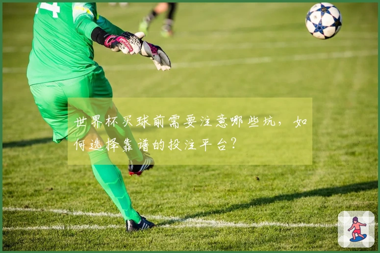 世界杯买球前需要注意哪些坑，如何选择靠谱的投注平台？
