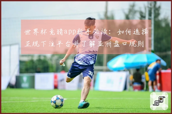 世界杯竞猜app新手必读:如何选择正规下注平台并了解亚洲盘口规则