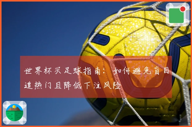 世界杯买足球指南：如何避免盲目追热门且降低下注风险