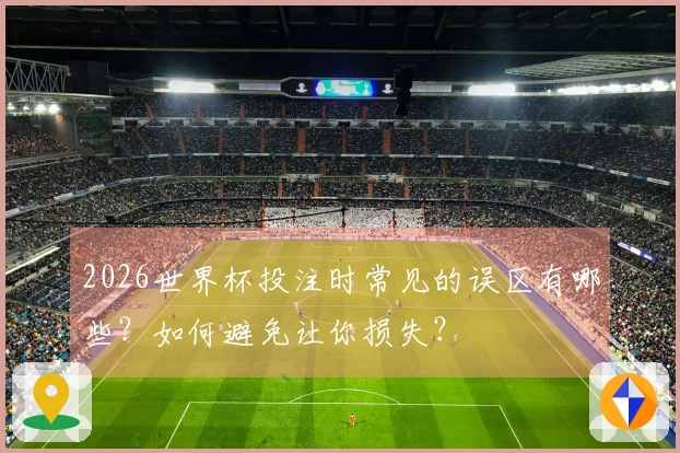 2026世界杯投注时常见的误区有哪些？如何避免让你损失？