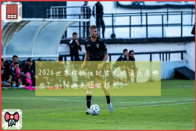 2026世界杯投注时常见的误区有哪些？如何避免让你损失？