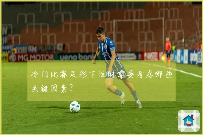 冷门比赛足彩下注时需要考虑哪些关键因素？